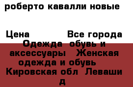 роберто кавалли новые  › Цена ­ 5 500 - Все города Одежда, обувь и аксессуары » Женская одежда и обувь   . Кировская обл.,Леваши д.